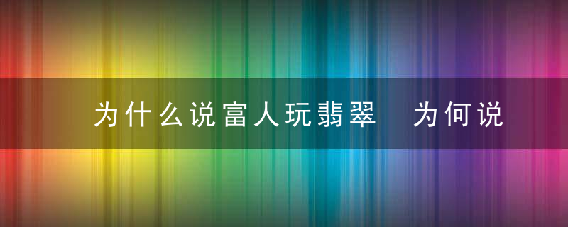 为什么说富人玩翡翠 为何说富人玩翡翠